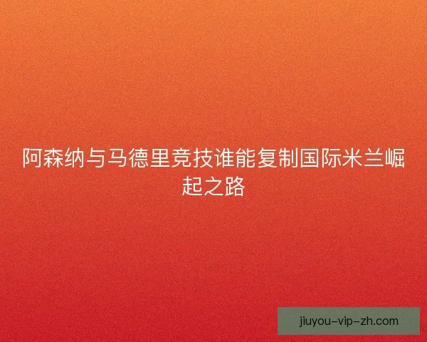 阿森纳与马德里竞技谁能复制国际米兰崛起之路