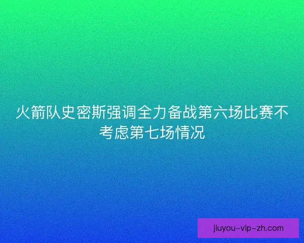 火箭队史密斯强调全力备战第六场比赛不考虑第七场情况