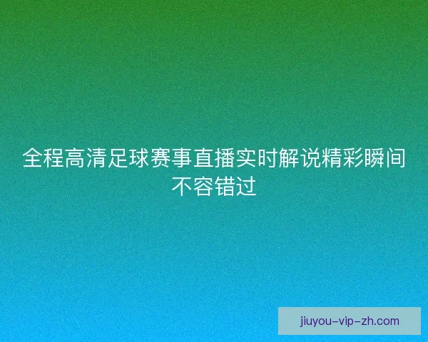 全程高清足球赛事直播实时解说精彩瞬间不容错过
