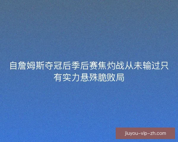 自詹姆斯夺冠后季后赛焦灼战从未输过只有实力悬殊脆败局