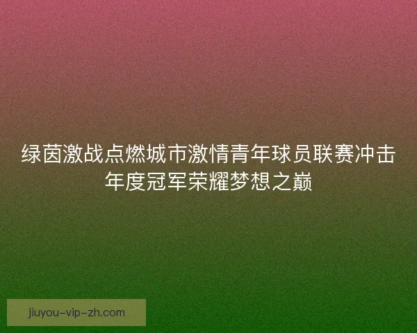 绿茵激战点燃城市激情青年球员联赛冲击年度冠军荣耀梦想之巅