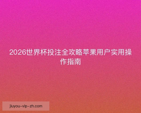 2026世界杯投注全攻略苹果用户实用操作指南