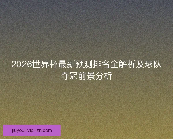 2026世界杯最新预测排名全解析及球队夺冠前景分析