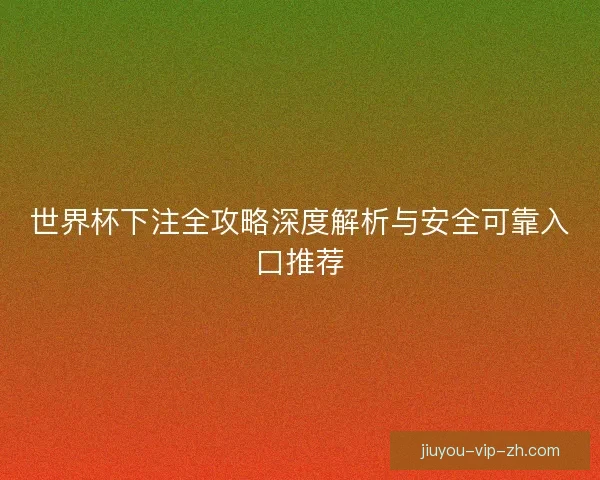 世界杯下注全攻略深度解析与安全可靠入口推荐