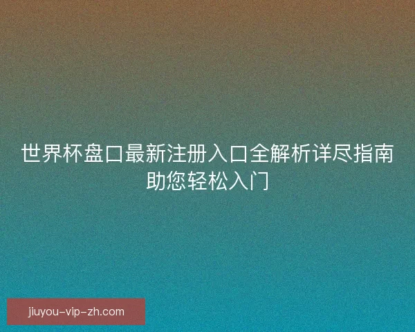 世界杯盘口最新注册入口全解析详尽指南助您轻松入门