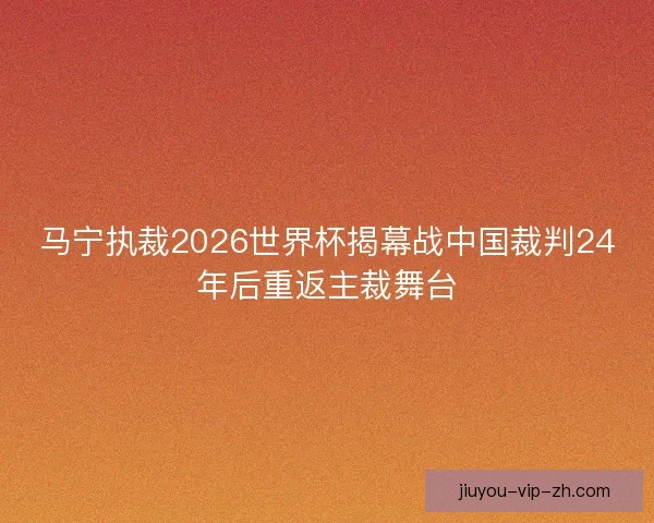 马宁执裁2026世界杯揭幕战中国裁判24年后重返主裁舞台